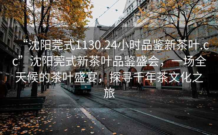 “沈陽莞式1130.24小時品鑒新茶葉.cc”沈陽莞式新茶葉品鑒盛會，一場全天候的茶葉盛宴，探尋千年茶文化之旅