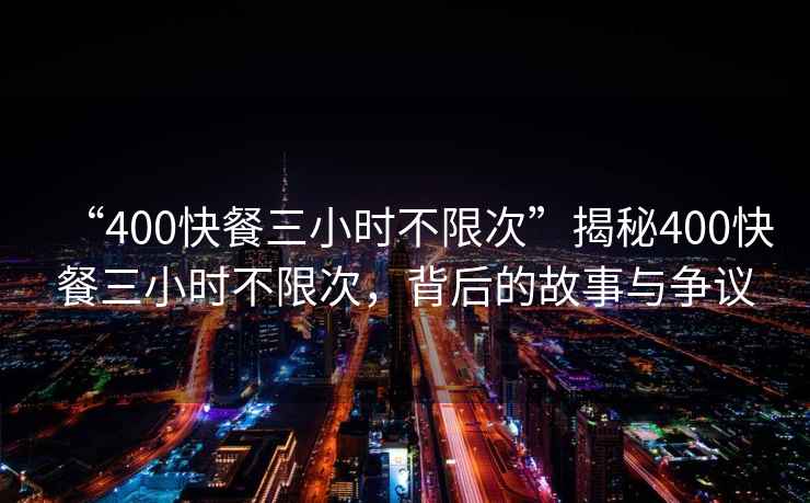 “400快餐三小時(shí)不限次”揭秘400快餐三小時(shí)不限次，背后的故事與爭(zhēng)議
