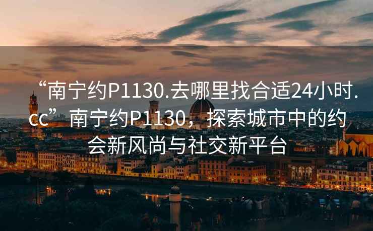 “南寧約P1130.去哪里找合適24小時(shí).cc”南寧約P1130，探索城市中的約會(huì)新風(fēng)尚與社交新平臺(tái)