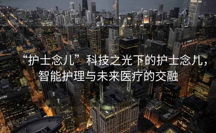 “護(hù)士念兒”科技之光下的護(hù)士念兒，智能護(hù)理與未來醫(yī)療的交融