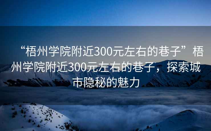 “梧州學(xué)院附近300元左右的巷子”梧州學(xué)院附近300元左右的巷子，探索城市隱秘的魅力