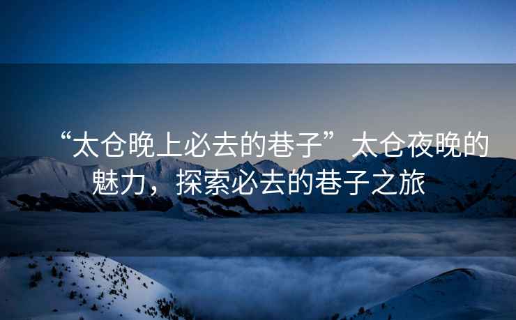 “太倉晚上必去的巷子”太倉夜晚的魅力，探索必去的巷子之旅