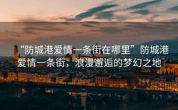 “防城港愛情一條街在哪里”防城港愛情一條街，浪漫邂逅的夢幻之地