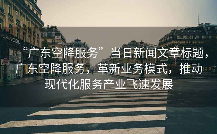 “廣東空降服務(wù)”當(dāng)日新聞文章標(biāo)題，廣東空降服務(wù)，革新業(yè)務(wù)模式，推動現(xiàn)代化服務(wù)產(chǎn)業(yè)飛速發(fā)展