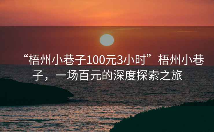 “梧州小巷子100元3小時(shí)”梧州小巷子，一場(chǎng)百元的深度探索之旅