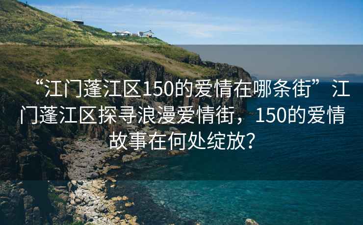 “江門蓬江區(qū)150的愛情在哪條街”江門蓬江區(qū)探尋浪漫愛情街，150的愛情故事在何處綻放？