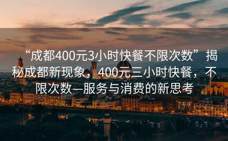 “成都400元3小時快餐不限次數(shù)”揭秘成都新現(xiàn)象，400元三小時快餐，不限次數(shù)—服務(wù)與消費的新思考