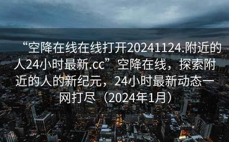 “空降在線在線打開(kāi)20241124.附近的人24小時(shí)最新.cc”空降在線，探索附近的人的新紀(jì)元，24小時(shí)最新動(dòng)態(tài)一網(wǎng)打盡（2024年1月）
