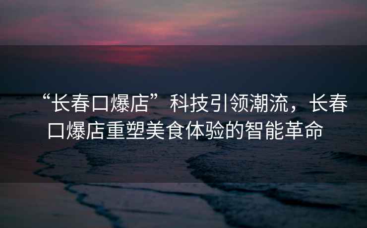 “長春口爆店”科技引領(lǐng)潮流，長春口爆店重塑美食體驗的智能革命