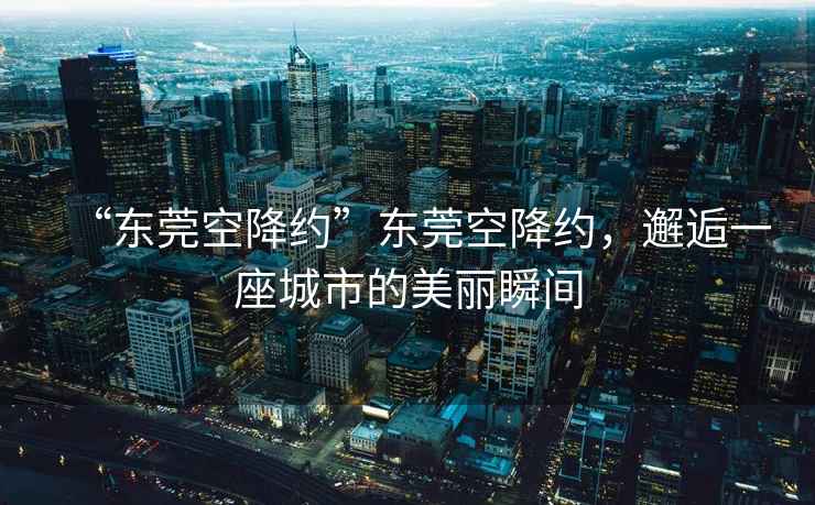 “東莞空降約”東莞空降約，邂逅一座城市的美麗瞬間