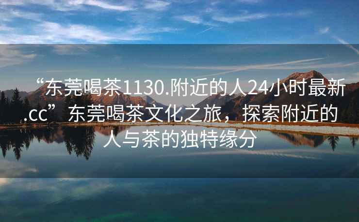 “東莞喝茶1130.附近的人24小時最新.cc”東莞喝茶文化之旅，探索附近的人與茶的獨(dú)特緣分