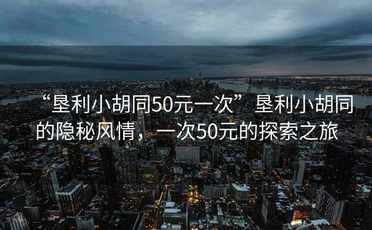 “墾利小胡同50元一次”墾利小胡同的隱秘風(fēng)情，一次50元的探索之旅