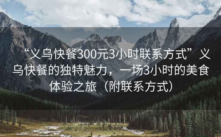 “義烏快餐300元3小時聯(lián)系方式”義烏快餐的獨特魅力，一場3小時的美食體驗之旅（附聯(lián)系方式）