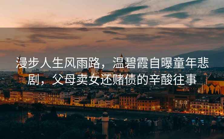 漫步人生風(fēng)雨路，溫碧霞自曝童年悲劇，父母賣女還賭債的辛酸往事
