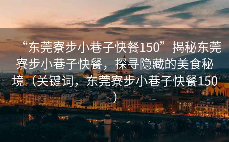 “東莞寮步小巷子快餐150”揭秘東莞寮步小巷子快餐，探尋隱藏的美食秘境（關(guān)鍵詞，東莞寮步小巷子快餐150）