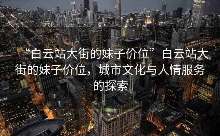 “白云站大街的妹子價(jià)位”白云站大街的妹子價(jià)位，城市文化與人情服務(wù)的探索