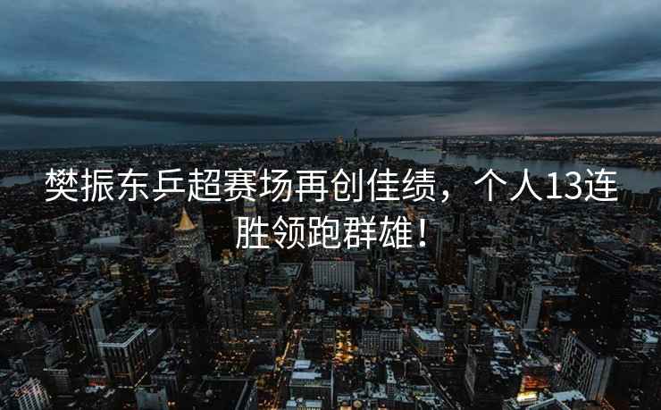 樊振東乒超賽場(chǎng)再創(chuàng)佳績(jī)，個(gè)人13連勝領(lǐng)跑群雄！