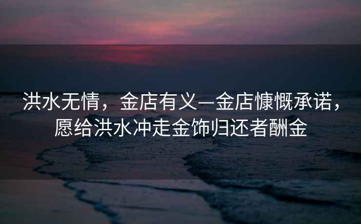 洪水無情，金店有義—金店慷慨承諾，愿給洪水沖走金飾歸還者酬金