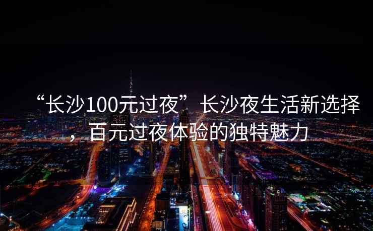 “長沙100元過夜”長沙夜生活新選擇，百元過夜體驗(yàn)的獨(dú)特魅力