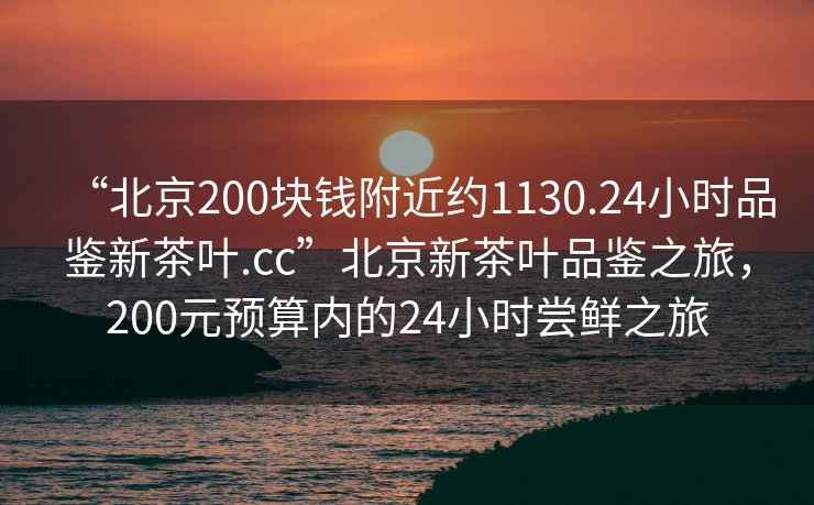 “北京200塊錢附近約1130.24小時(shí)品鑒新茶葉.cc”北京新茶葉品鑒之旅，200元預(yù)算內(nèi)的24小時(shí)嘗鮮之旅