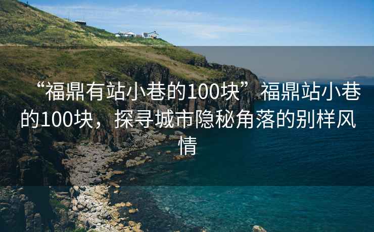 “福鼎有站小巷的100塊”福鼎站小巷的100塊，探尋城市隱秘角落的別樣風情