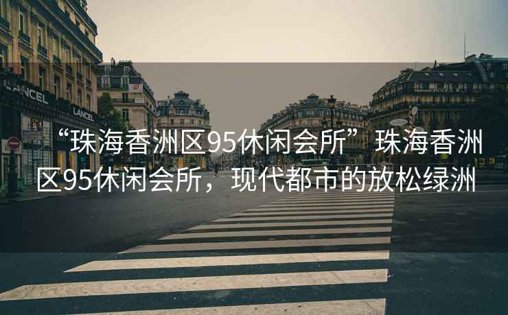 “珠海香洲區(qū)95休閑會所”珠海香洲區(qū)95休閑會所，現(xiàn)代都市的放松綠洲