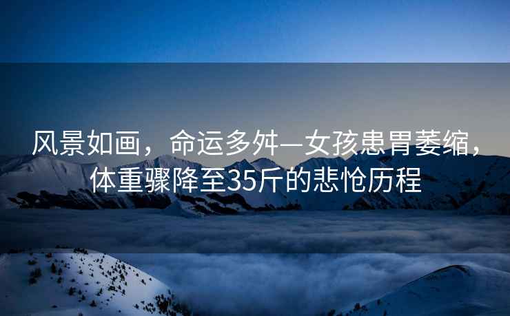 風(fēng)景如畫，命運(yùn)多舛—女孩患胃萎縮，體重驟降至35斤的悲愴歷程