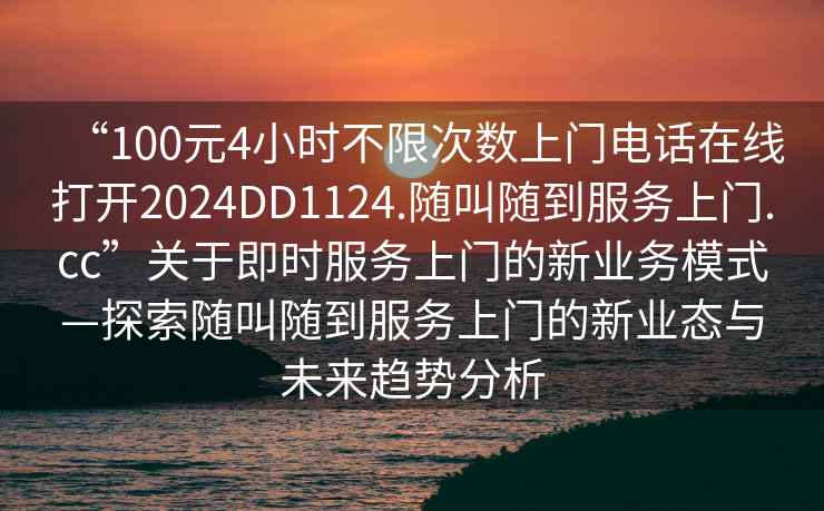 “100元4小時不限次數(shù)上門電話在線打開2024DD1124.隨叫隨到服務(wù)上門.cc”關(guān)于即時服務(wù)上門的新業(yè)務(wù)模式—探索隨叫隨到服務(wù)上門的新業(yè)態(tài)與未來趨勢分析