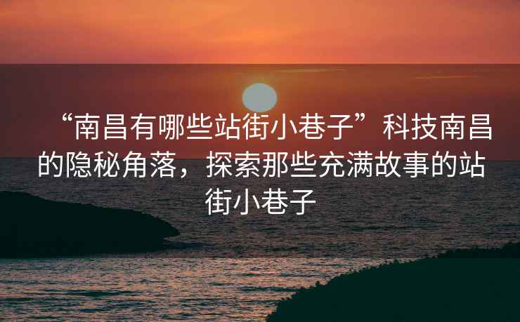 “南昌有哪些站街小巷子”科技南昌的隱秘角落，探索那些充滿故事的站街小巷子