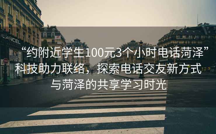 “約附近學(xué)生100元3個小時電話菏澤”科技助力聯(lián)絡(luò)，探索電話交友新方式與菏澤的共享學(xué)習(xí)時光