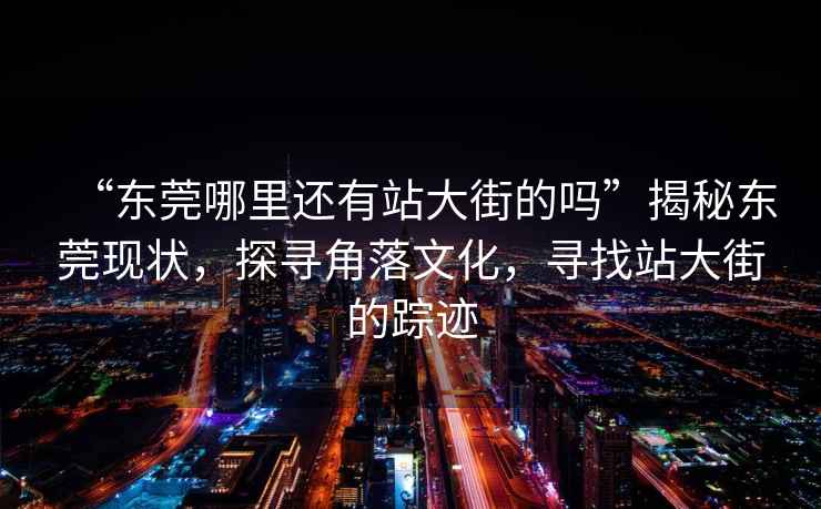 “東莞哪里還有站大街的嗎”揭秘東莞現(xiàn)狀，探尋角落文化，尋找站大街的蹤跡