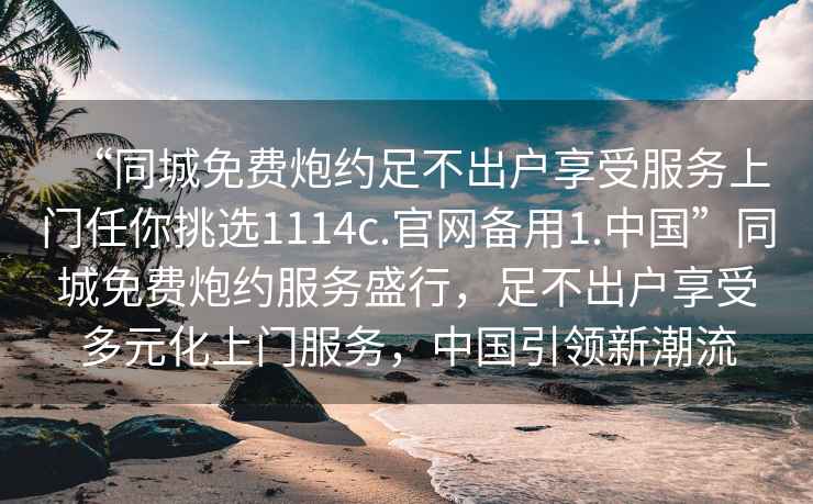 “同城免費炮約足不出戶享受服務(wù)上門任你挑選1114c.官網(wǎng)備用1.中國”同城免費炮約服務(wù)盛行，足不出戶享受多元化上門服務(wù)，中國引領(lǐng)新潮流