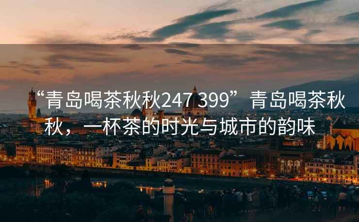 “青島喝茶秋秋247 399”青島喝茶秋秋，一杯茶的時光與城市的韻味