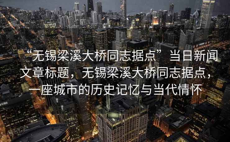 “無(wú)錫梁溪大橋同志據(jù)點(diǎn)”當(dāng)日新聞文章標(biāo)題，無(wú)錫梁溪大橋同志據(jù)點(diǎn)，一座城市的歷史記憶與當(dāng)代情懷