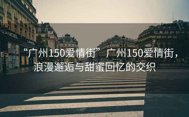 “廣州150愛情街”廣州150愛情街，浪漫邂逅與甜蜜回憶的交織