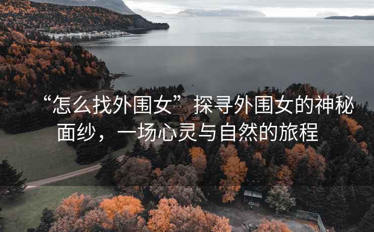 “怎么找外圍女”探尋外圍女的神秘面紗，一場心靈與自然的旅程