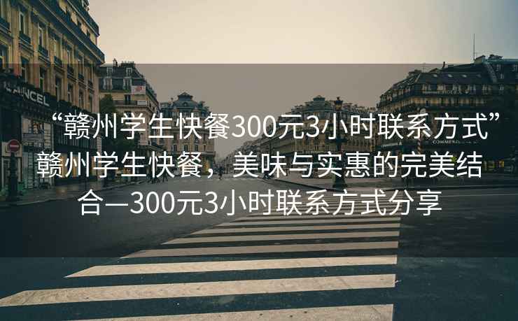 “贛州學生快餐300元3小時聯(lián)系方式”贛州學生快餐，美味與實惠的完美結(jié)合—300元3小時聯(lián)系方式分享