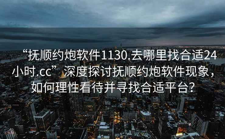 “撫順約炮軟件1130.去哪里找合適24小時.cc”深度探討撫順約炮軟件現(xiàn)象，如何理性看待并尋找合適平臺？