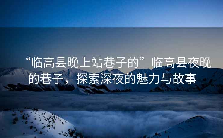 “臨高縣晚上站巷子的”臨高縣夜晚的巷子，探索深夜的魅力與故事