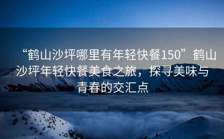 “鶴山沙坪哪里有年輕快餐150”鶴山沙坪年輕快餐美食之旅，探尋美味與青春的交匯點(diǎn)