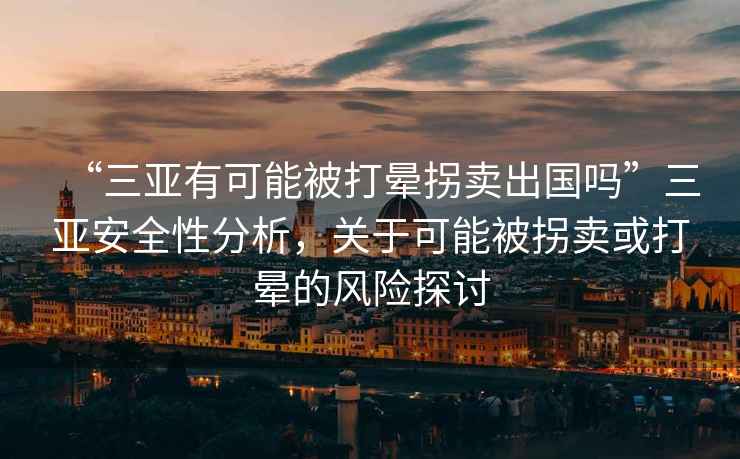 “三亞有可能被打暈拐賣出國(guó)嗎”三亞安全性分析，關(guān)于可能被拐賣或打暈的風(fēng)險(xiǎn)探討