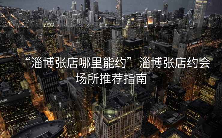 “淄博張店哪里能約”淄博張店約會場所推薦指南