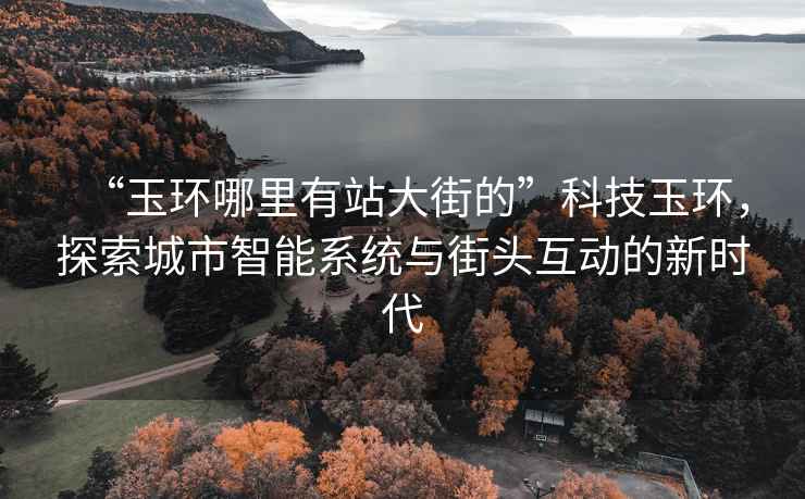 “玉環(huán)哪里有站大街的”科技玉環(huán)，探索城市智能系統(tǒng)與街頭互動的新時代
