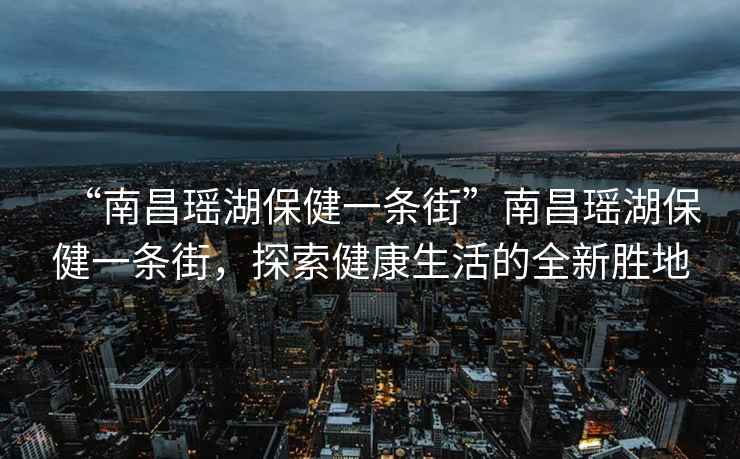 “南昌瑤湖保健一條街”南昌瑤湖保健一條街，探索健康生活的全新勝地