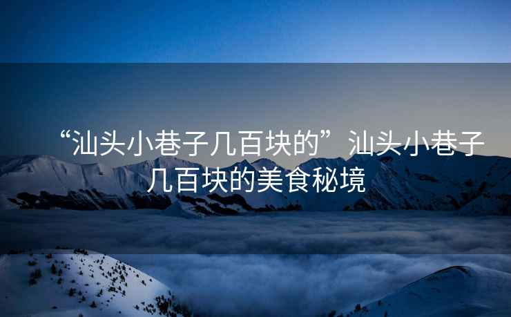 “汕頭小巷子幾百塊的”汕頭小巷子幾百塊的美食秘境