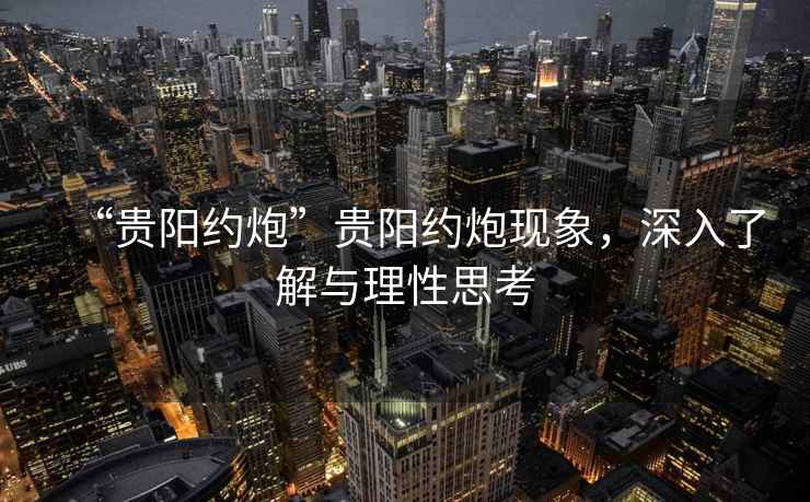 “貴陽(yáng)約炮”貴陽(yáng)約炮現(xiàn)象，深入了解與理性思考