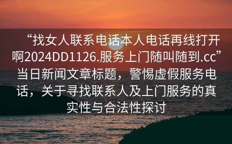 “找女人聯(lián)系電話本人電話再線打開啊2024DD1126.服務(wù)上門隨叫隨到.cc”當(dāng)日新聞文章標(biāo)題，警惕虛假服務(wù)電話，關(guān)于尋找聯(lián)系人及上門服務(wù)的真實(shí)性與合法性探討