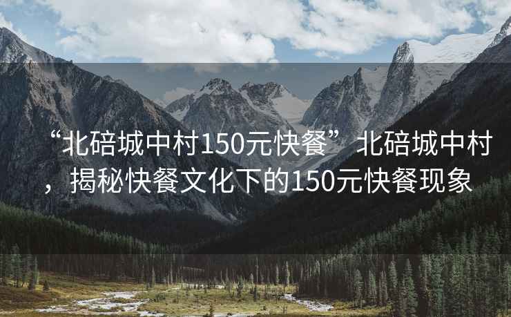 “北碚城中村150元快餐”北碚城中村，揭秘快餐文化下的150元快餐現(xiàn)象