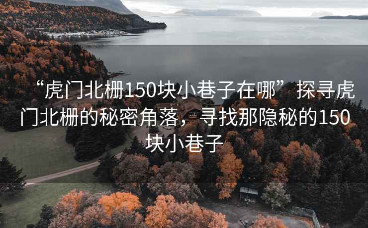 “虎門北柵150塊小巷子在哪”探尋虎門北柵的秘密角落，尋找那隱秘的150塊小巷子