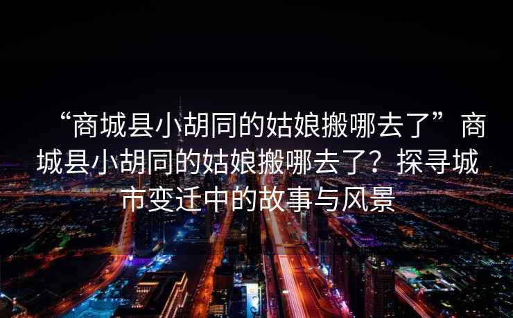 “商城縣小胡同的姑娘搬哪去了”商城縣小胡同的姑娘搬哪去了？探尋城市變遷中的故事與風(fēng)景